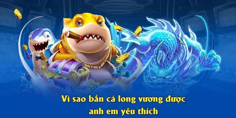 Vì sao bắn cá long vương được anh em yêu thích